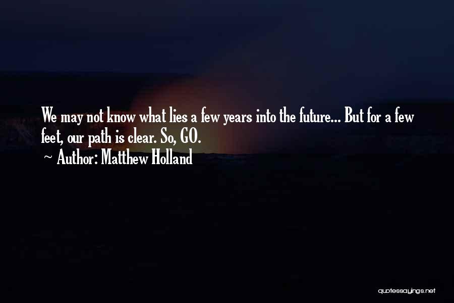 Matthew Holland Quotes: We May Not Know What Lies A Few Years Into The Future... But For A Few Feet, Our Path Is