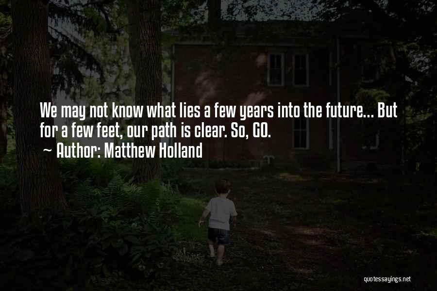 Matthew Holland Quotes: We May Not Know What Lies A Few Years Into The Future... But For A Few Feet, Our Path Is