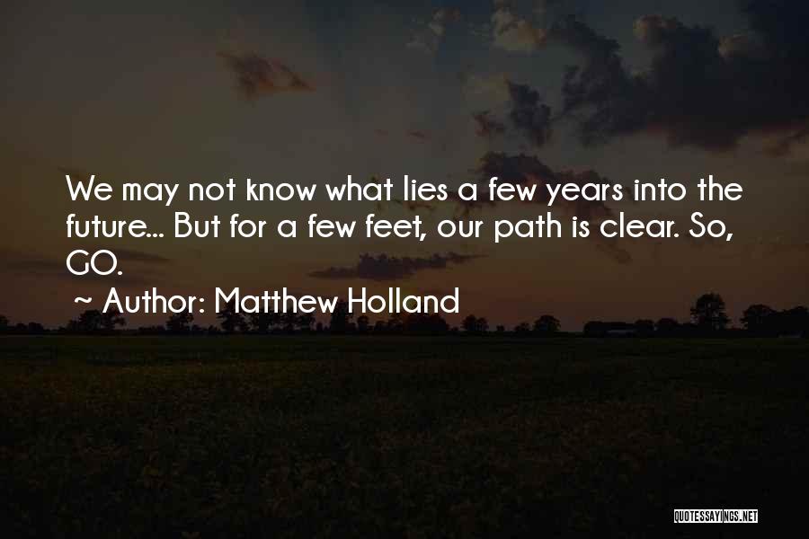 Matthew Holland Quotes: We May Not Know What Lies A Few Years Into The Future... But For A Few Feet, Our Path Is