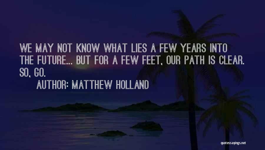 Matthew Holland Quotes: We May Not Know What Lies A Few Years Into The Future... But For A Few Feet, Our Path Is