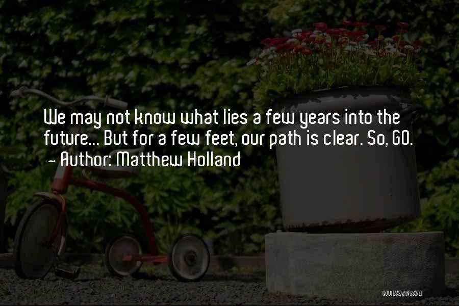 Matthew Holland Quotes: We May Not Know What Lies A Few Years Into The Future... But For A Few Feet, Our Path Is