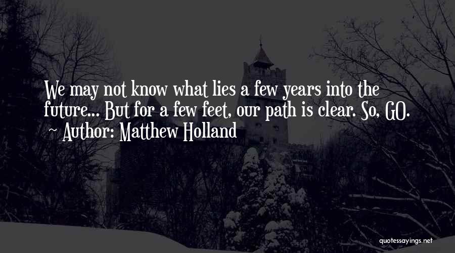 Matthew Holland Quotes: We May Not Know What Lies A Few Years Into The Future... But For A Few Feet, Our Path Is