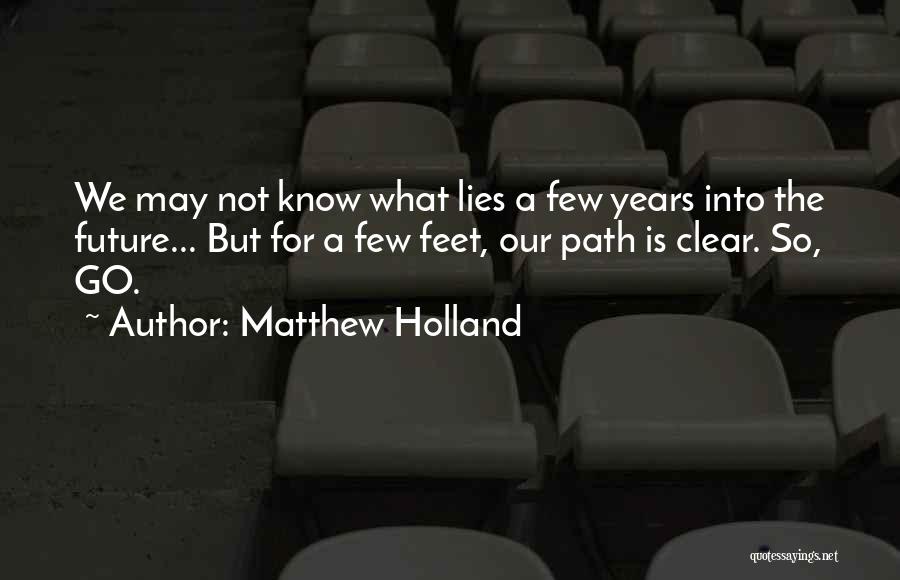 Matthew Holland Quotes: We May Not Know What Lies A Few Years Into The Future... But For A Few Feet, Our Path Is