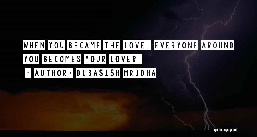 Debasish Mridha Quotes: When You Became The Love, Everyone Around You Becomes Your Lover.