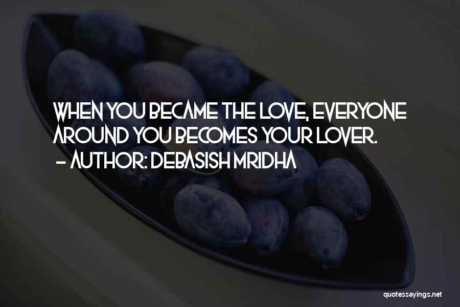 Debasish Mridha Quotes: When You Became The Love, Everyone Around You Becomes Your Lover.
