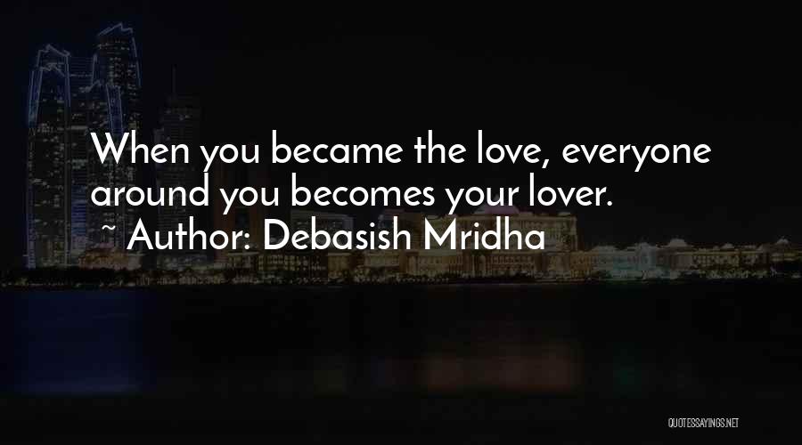Debasish Mridha Quotes: When You Became The Love, Everyone Around You Becomes Your Lover.