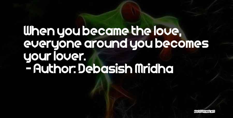 Debasish Mridha Quotes: When You Became The Love, Everyone Around You Becomes Your Lover.
