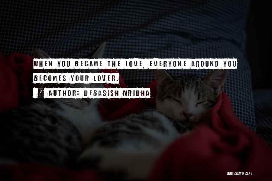 Debasish Mridha Quotes: When You Became The Love, Everyone Around You Becomes Your Lover.