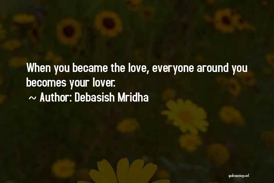 Debasish Mridha Quotes: When You Became The Love, Everyone Around You Becomes Your Lover.