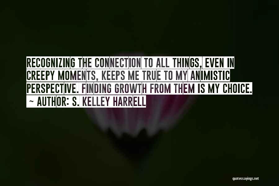 S. Kelley Harrell Quotes: Recognizing The Connection To All Things, Even In Creepy Moments, Keeps Me True To My Animistic Perspective. Finding Growth From