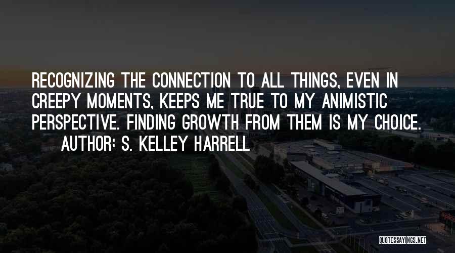 S. Kelley Harrell Quotes: Recognizing The Connection To All Things, Even In Creepy Moments, Keeps Me True To My Animistic Perspective. Finding Growth From