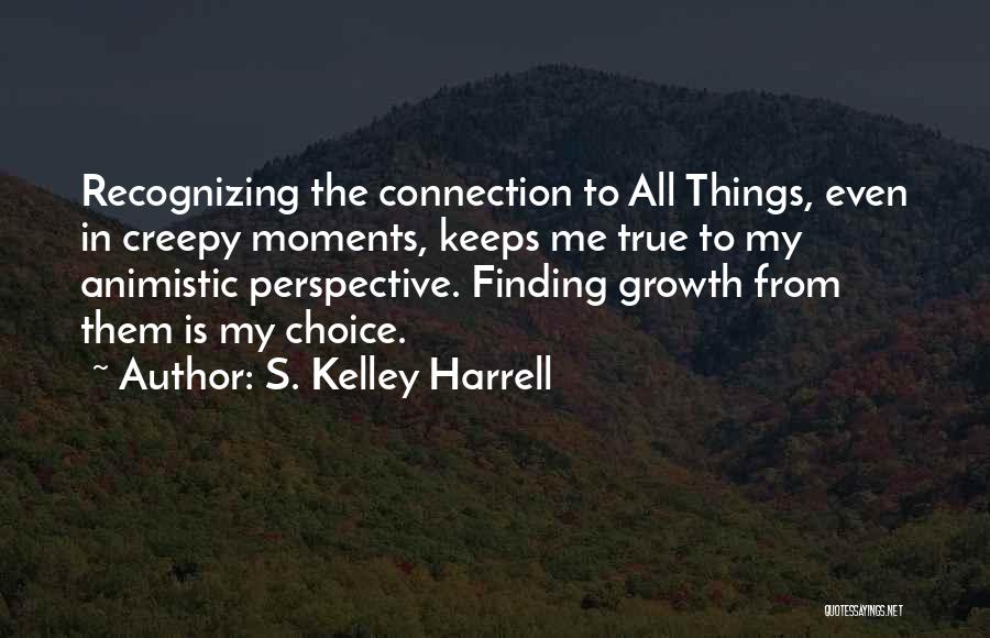 S. Kelley Harrell Quotes: Recognizing The Connection To All Things, Even In Creepy Moments, Keeps Me True To My Animistic Perspective. Finding Growth From