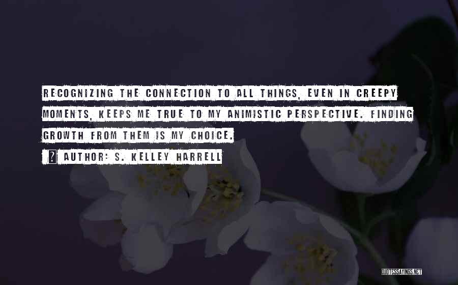 S. Kelley Harrell Quotes: Recognizing The Connection To All Things, Even In Creepy Moments, Keeps Me True To My Animistic Perspective. Finding Growth From