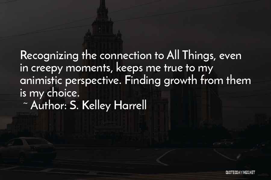 S. Kelley Harrell Quotes: Recognizing The Connection To All Things, Even In Creepy Moments, Keeps Me True To My Animistic Perspective. Finding Growth From