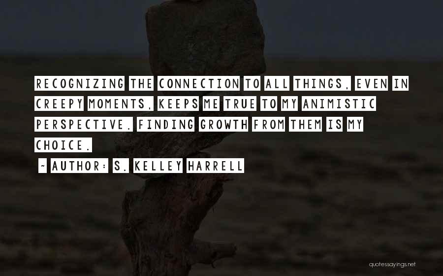 S. Kelley Harrell Quotes: Recognizing The Connection To All Things, Even In Creepy Moments, Keeps Me True To My Animistic Perspective. Finding Growth From