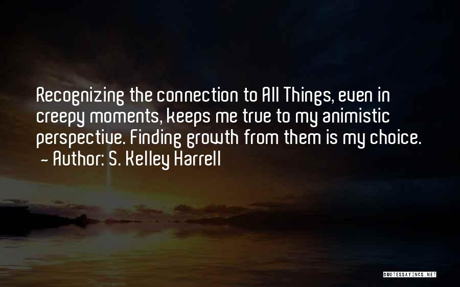 S. Kelley Harrell Quotes: Recognizing The Connection To All Things, Even In Creepy Moments, Keeps Me True To My Animistic Perspective. Finding Growth From