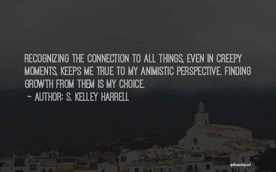 S. Kelley Harrell Quotes: Recognizing The Connection To All Things, Even In Creepy Moments, Keeps Me True To My Animistic Perspective. Finding Growth From