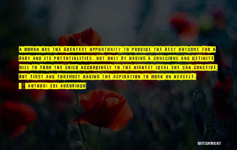 Sri Aurobindo Quotes: A Woman Has The Greatest Opportunity To Provide The Best Outcome For A Baby And Its Potentialities. Not Only By