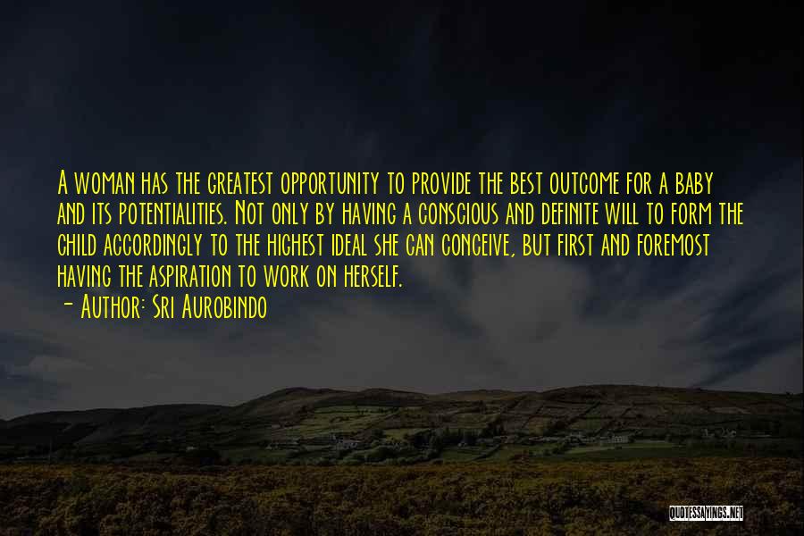 Sri Aurobindo Quotes: A Woman Has The Greatest Opportunity To Provide The Best Outcome For A Baby And Its Potentialities. Not Only By