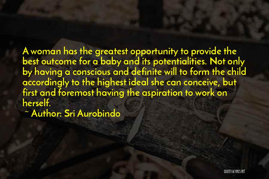 Sri Aurobindo Quotes: A Woman Has The Greatest Opportunity To Provide The Best Outcome For A Baby And Its Potentialities. Not Only By