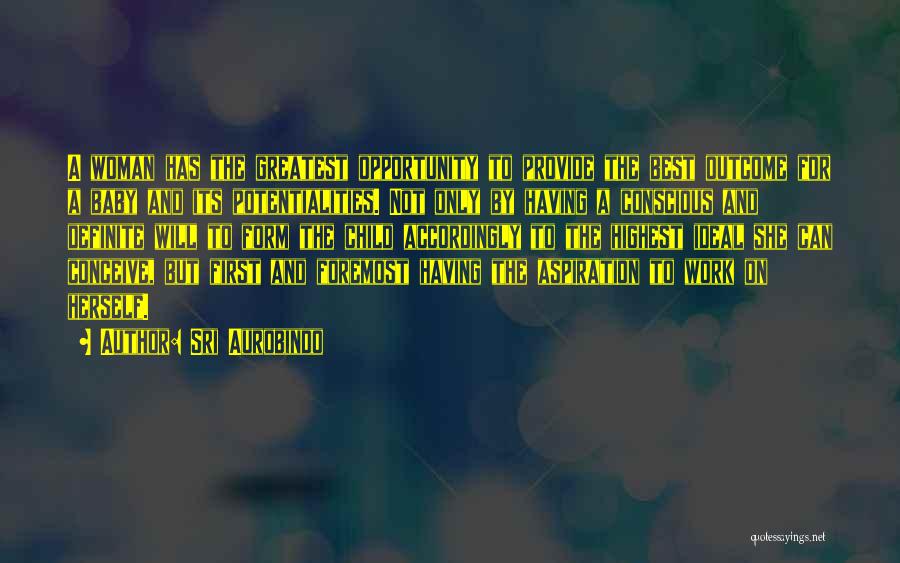 Sri Aurobindo Quotes: A Woman Has The Greatest Opportunity To Provide The Best Outcome For A Baby And Its Potentialities. Not Only By