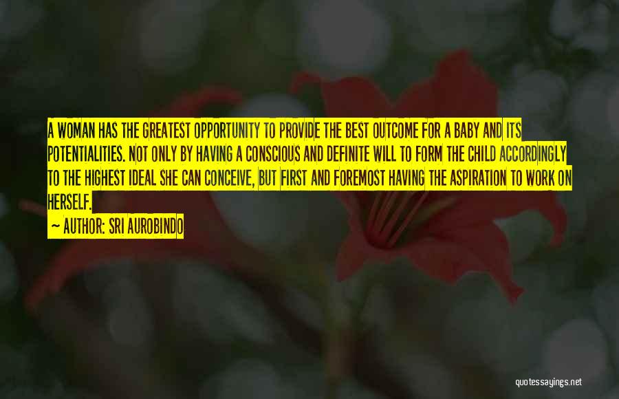 Sri Aurobindo Quotes: A Woman Has The Greatest Opportunity To Provide The Best Outcome For A Baby And Its Potentialities. Not Only By