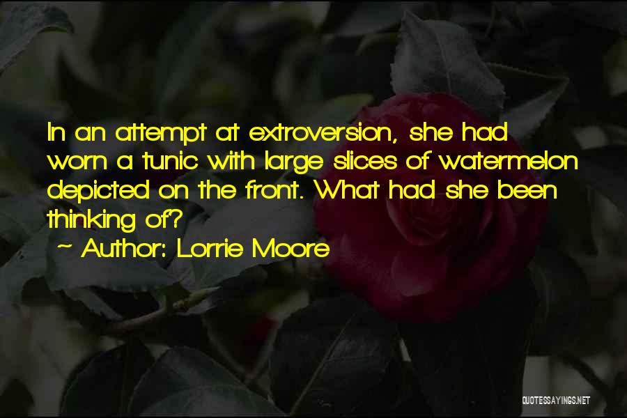 Lorrie Moore Quotes: In An Attempt At Extroversion, She Had Worn A Tunic With Large Slices Of Watermelon Depicted On The Front. What