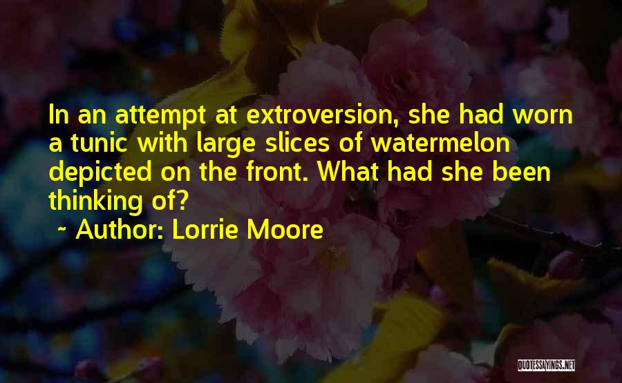 Lorrie Moore Quotes: In An Attempt At Extroversion, She Had Worn A Tunic With Large Slices Of Watermelon Depicted On The Front. What