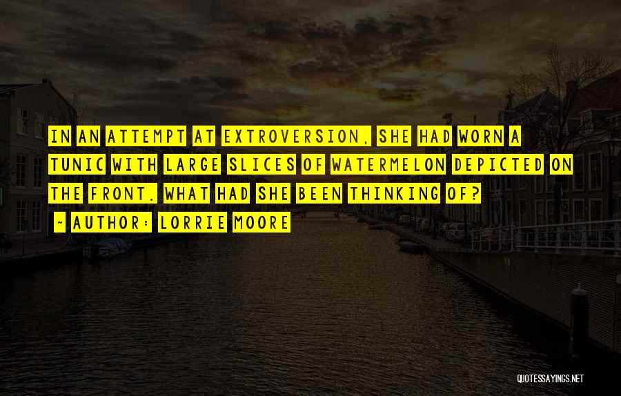 Lorrie Moore Quotes: In An Attempt At Extroversion, She Had Worn A Tunic With Large Slices Of Watermelon Depicted On The Front. What