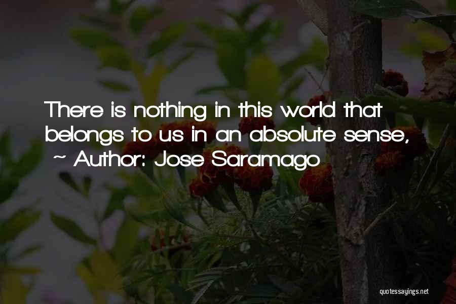 Jose Saramago Quotes: There Is Nothing In This World That Belongs To Us In An Absolute Sense,