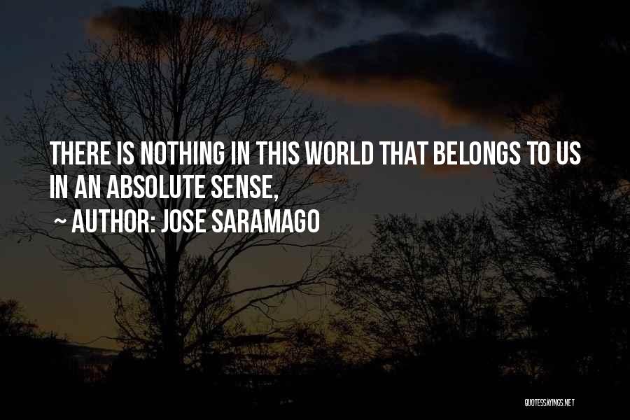 Jose Saramago Quotes: There Is Nothing In This World That Belongs To Us In An Absolute Sense,