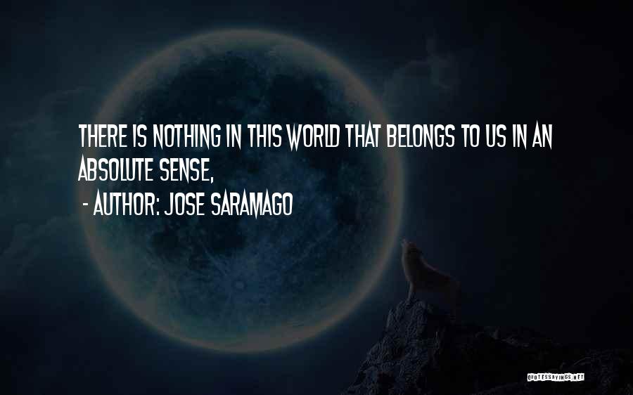Jose Saramago Quotes: There Is Nothing In This World That Belongs To Us In An Absolute Sense,