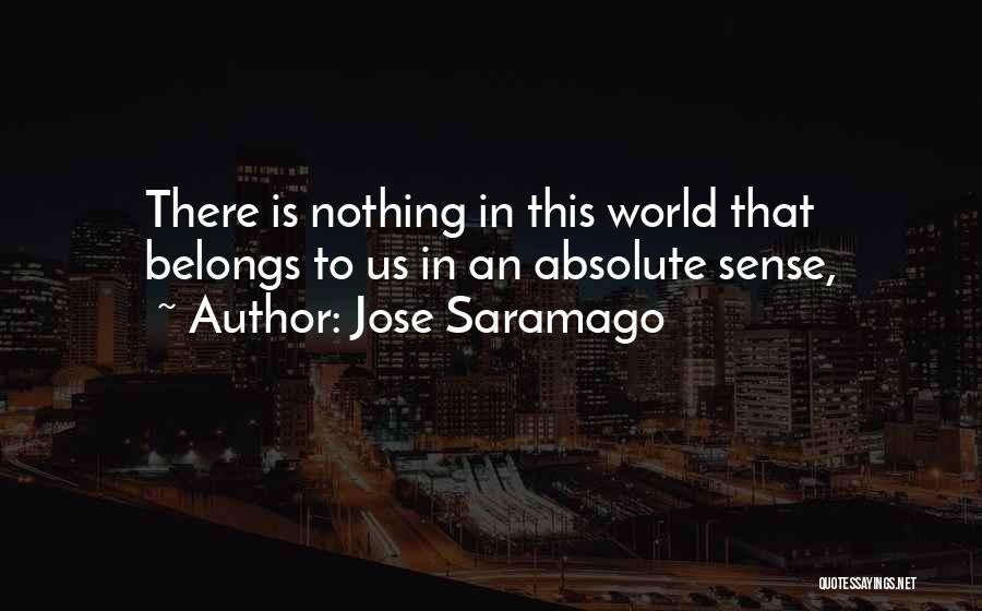 Jose Saramago Quotes: There Is Nothing In This World That Belongs To Us In An Absolute Sense,