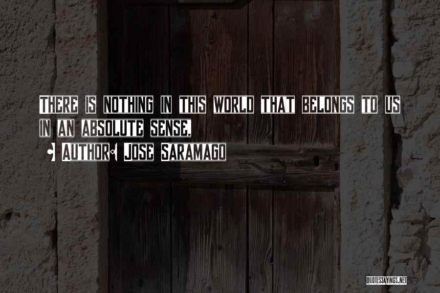 Jose Saramago Quotes: There Is Nothing In This World That Belongs To Us In An Absolute Sense,