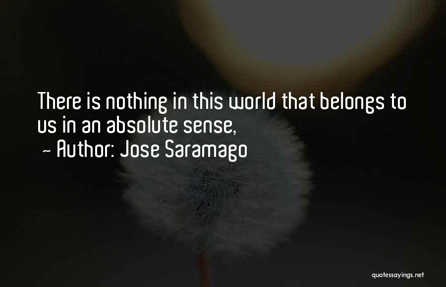Jose Saramago Quotes: There Is Nothing In This World That Belongs To Us In An Absolute Sense,