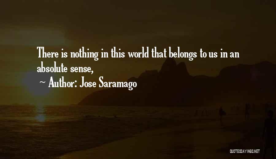 Jose Saramago Quotes: There Is Nothing In This World That Belongs To Us In An Absolute Sense,