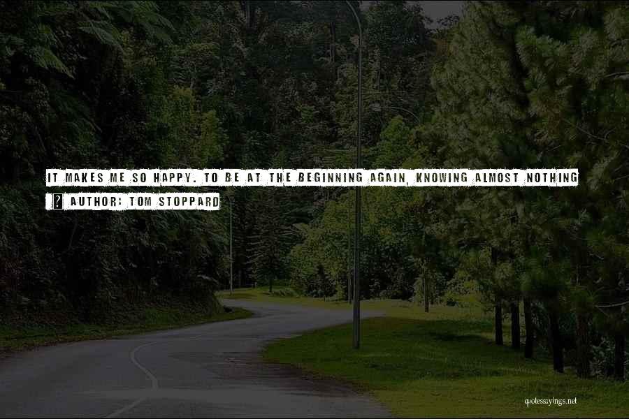 Tom Stoppard Quotes: It Makes Me So Happy. To Be At The Beginning Again, Knowing Almost Nothing ... A Door Like This Has