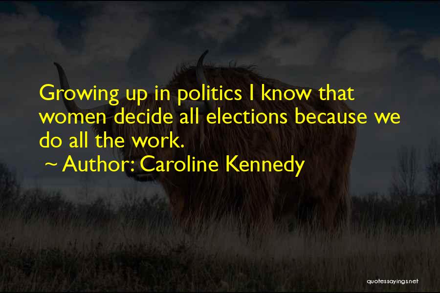 Caroline Kennedy Quotes: Growing Up In Politics I Know That Women Decide All Elections Because We Do All The Work.