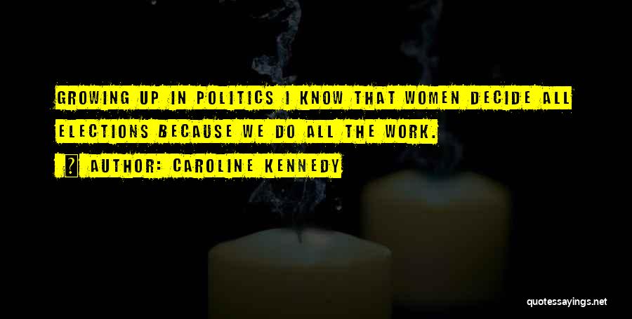 Caroline Kennedy Quotes: Growing Up In Politics I Know That Women Decide All Elections Because We Do All The Work.