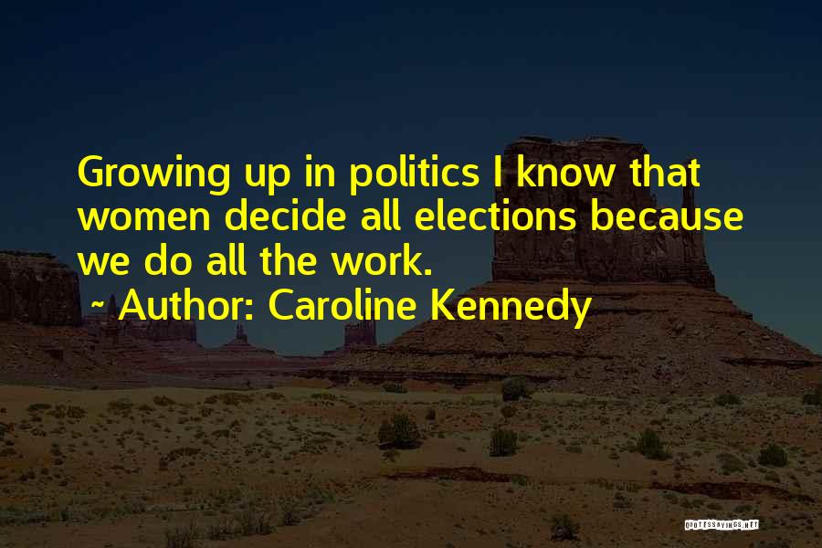 Caroline Kennedy Quotes: Growing Up In Politics I Know That Women Decide All Elections Because We Do All The Work.