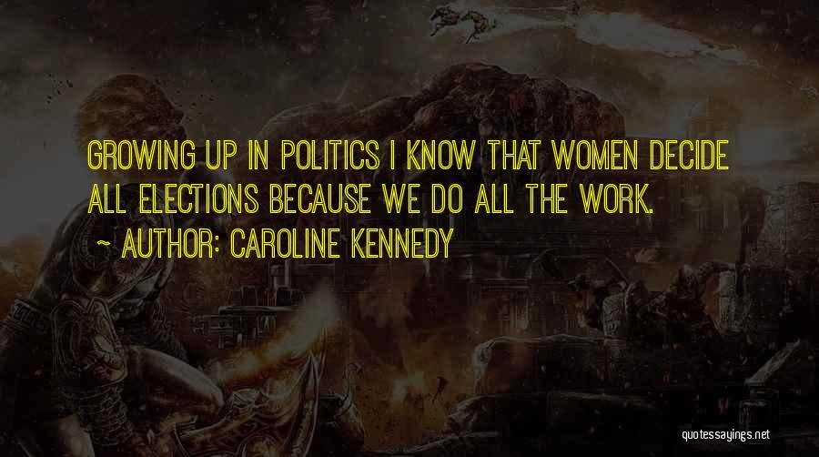 Caroline Kennedy Quotes: Growing Up In Politics I Know That Women Decide All Elections Because We Do All The Work.