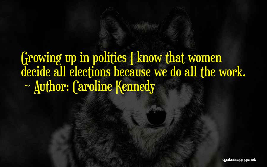 Caroline Kennedy Quotes: Growing Up In Politics I Know That Women Decide All Elections Because We Do All The Work.