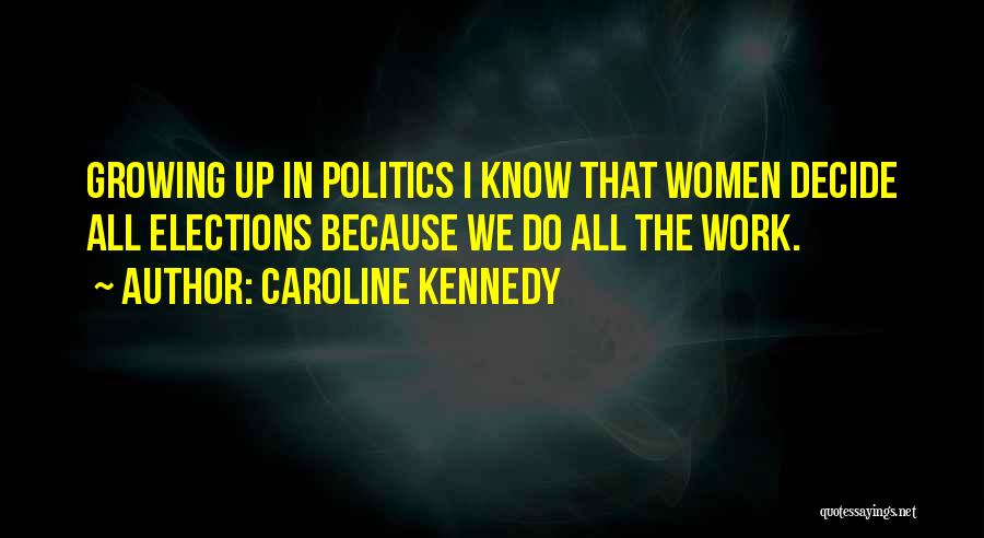 Caroline Kennedy Quotes: Growing Up In Politics I Know That Women Decide All Elections Because We Do All The Work.