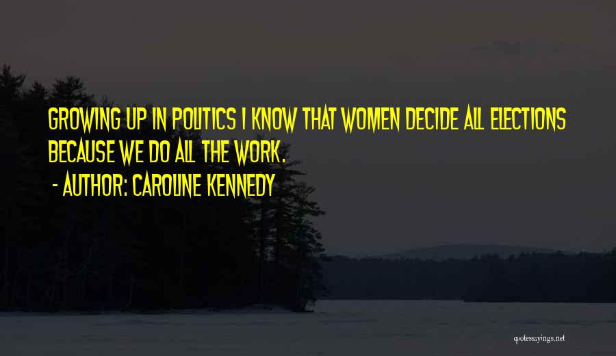 Caroline Kennedy Quotes: Growing Up In Politics I Know That Women Decide All Elections Because We Do All The Work.
