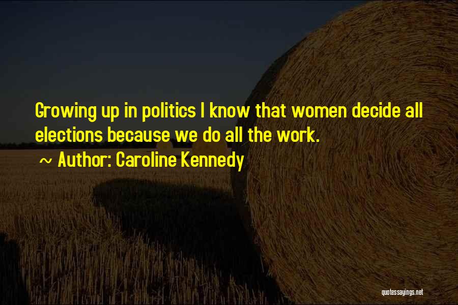 Caroline Kennedy Quotes: Growing Up In Politics I Know That Women Decide All Elections Because We Do All The Work.