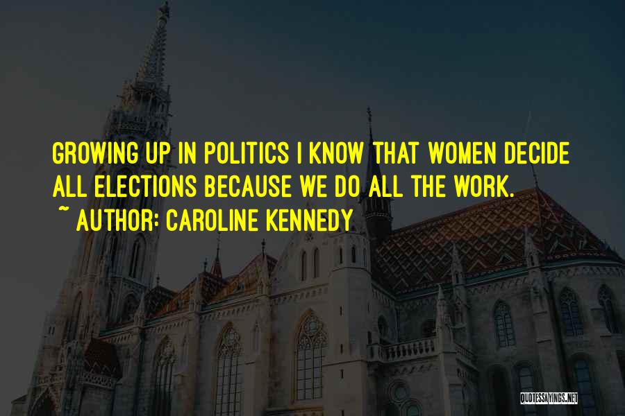 Caroline Kennedy Quotes: Growing Up In Politics I Know That Women Decide All Elections Because We Do All The Work.