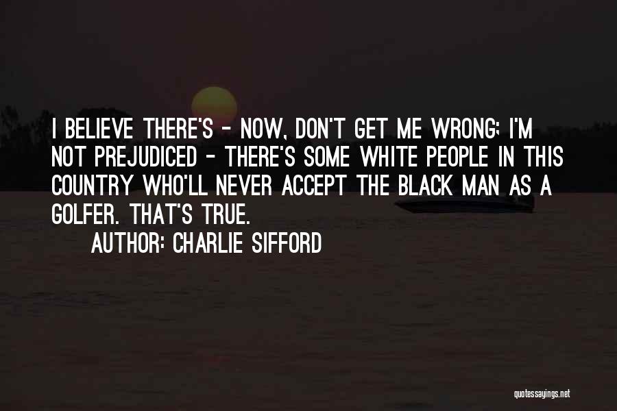 Charlie Sifford Quotes: I Believe There's - Now, Don't Get Me Wrong; I'm Not Prejudiced - There's Some White People In This Country