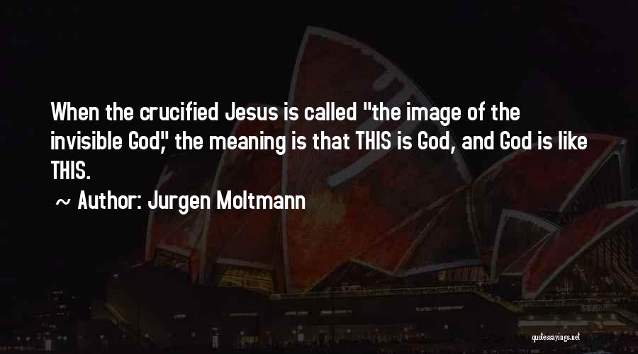 Jurgen Moltmann Quotes: When The Crucified Jesus Is Called The Image Of The Invisible God, The Meaning Is That This Is God, And