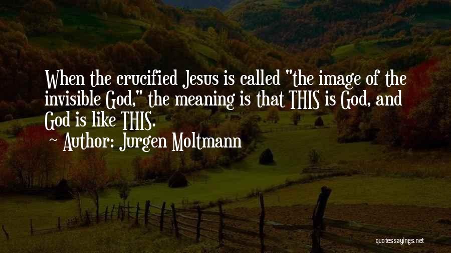 Jurgen Moltmann Quotes: When The Crucified Jesus Is Called The Image Of The Invisible God, The Meaning Is That This Is God, And