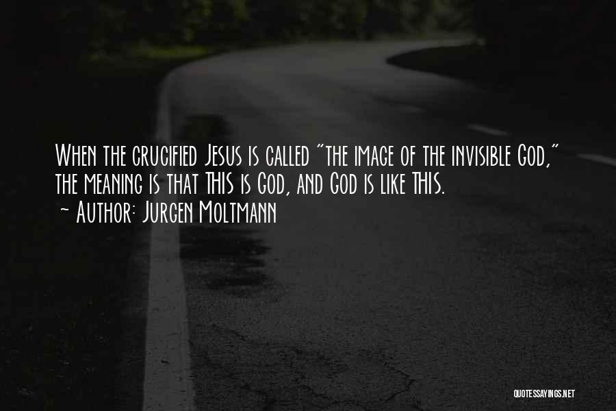 Jurgen Moltmann Quotes: When The Crucified Jesus Is Called The Image Of The Invisible God, The Meaning Is That This Is God, And